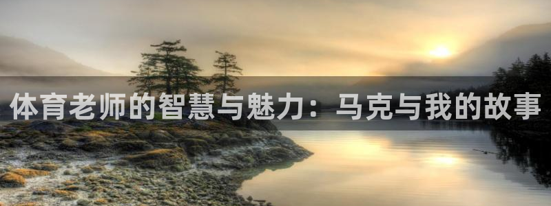体育老师的智慧与魅力：马克与我的故事