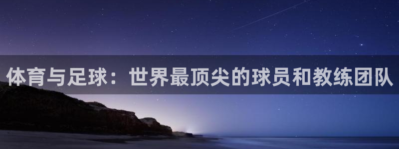 体育与足球：世界最顶尖的球员和教练团队