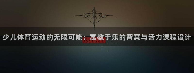 少儿体育运动的无限可能：寓教于乐的智慧与活力课程设计